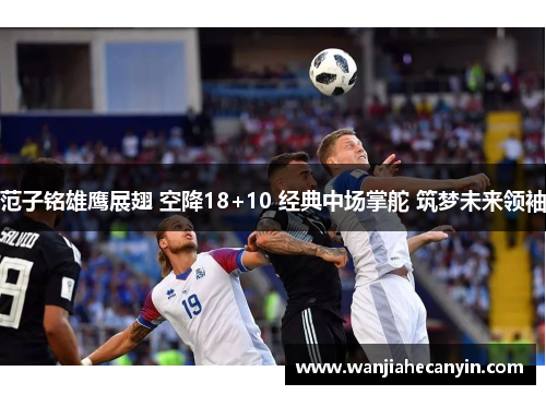 范子铭雄鹰展翅 空降18+10 经典中场掌舵 筑梦未来领袖